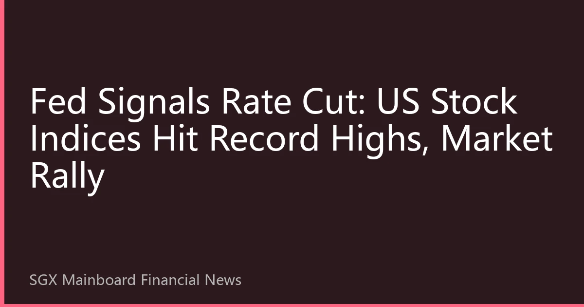 Fed Signals Rate Cut: US Stock Indices Hit Record Highs, Market Rally