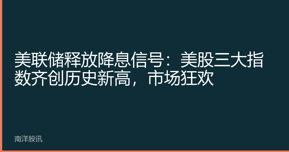 美联储释放降息信号：美股三大指数齐创历史新高，市场狂欢