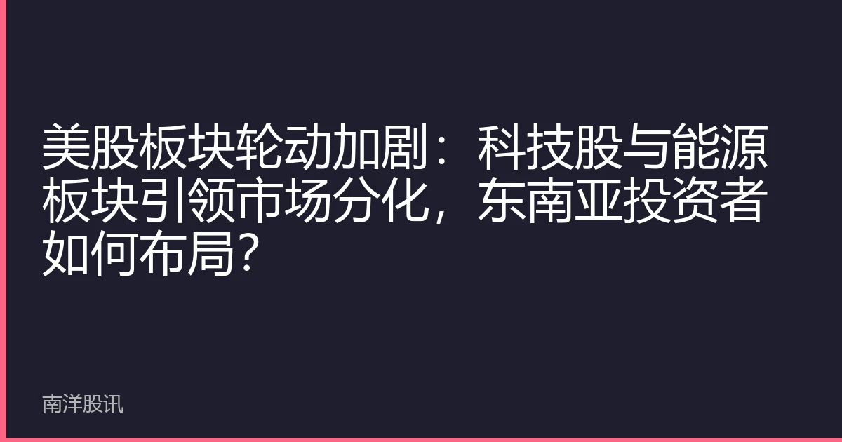 美股板块轮动加剧：科技股与能源板块引领市场分化，东南亚投资者如何布局？